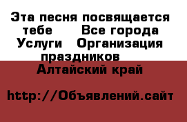 Эта песня посвящается тебе... - Все города Услуги » Организация праздников   . Алтайский край